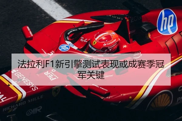 法拉利F1新引擎测试表现或成赛季冠军关键